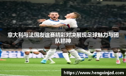 意大利与法国友谊赛精彩对决展现足球魅力与团队精神