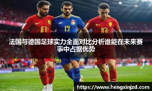 法国与德国足球实力全面对比分析谁能在未来赛事中占据优势
